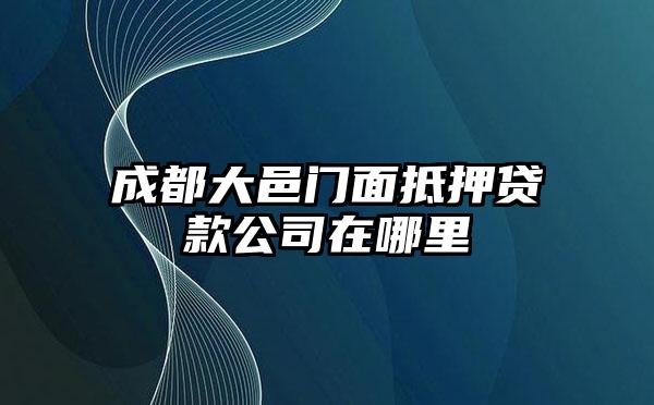 成都大邑门面抵押贷款公司在哪里