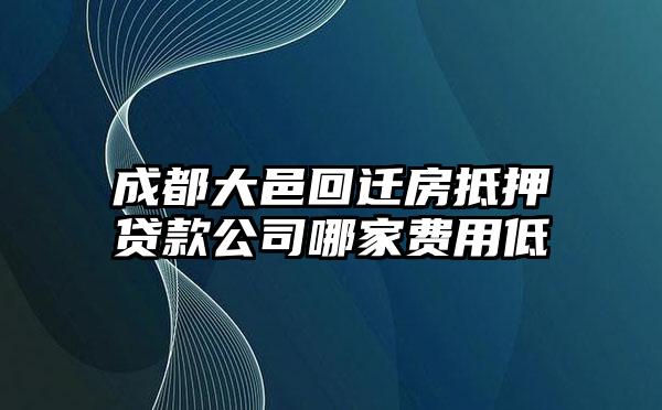 成都大邑回迁房抵押贷款公司哪家费用低