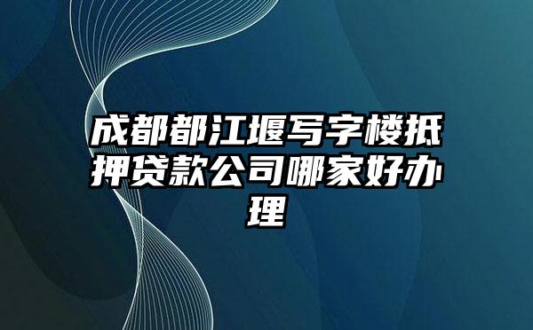 成都都江堰写字楼抵押贷款公司哪家好办理