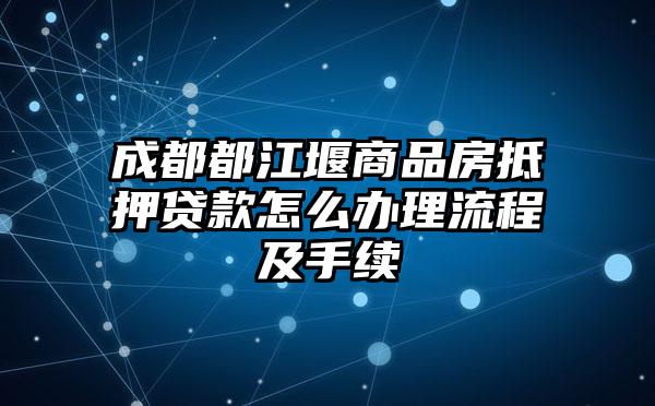 成都都江堰商品房抵押贷款怎么办理流程及手续