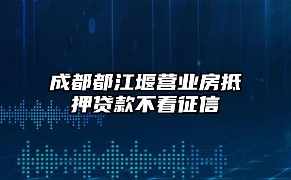 成都都江堰营业房抵押贷款不看征信