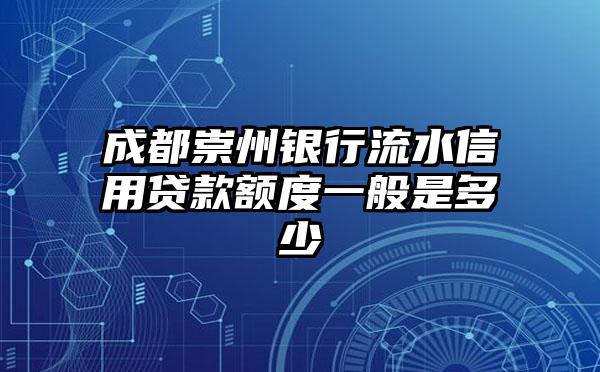 成都崇州银行流水信用贷款额度一般是多少