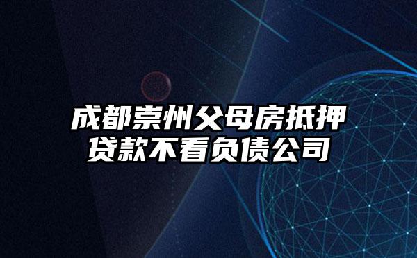 成都崇州父母房抵押贷款不看负债公司