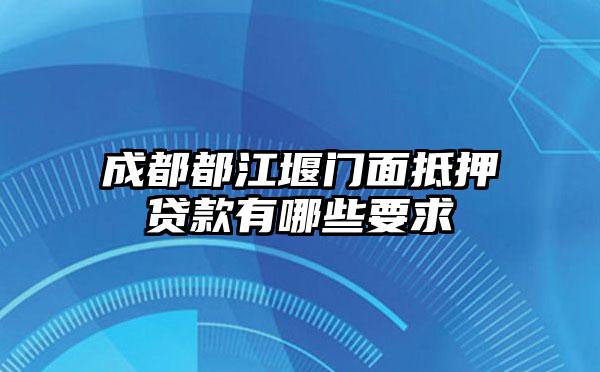 成都都江堰门面抵押贷款有哪些要求