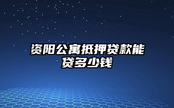 资阳公寓抵押贷款能贷多少钱