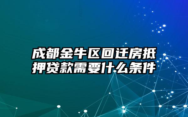 成都金牛区回迁房抵押贷款需要什么条件