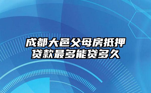 成都大邑父母房抵押贷款最多能贷多久