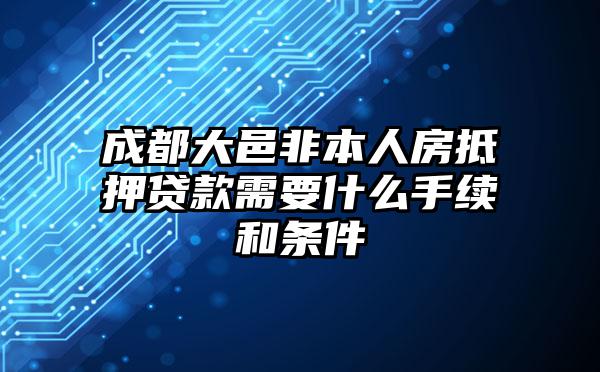 成都大邑非本人房抵押贷款需要什么手续和条件