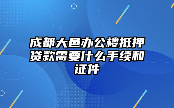 成都大邑办公楼抵押贷款需要什么手续和证件