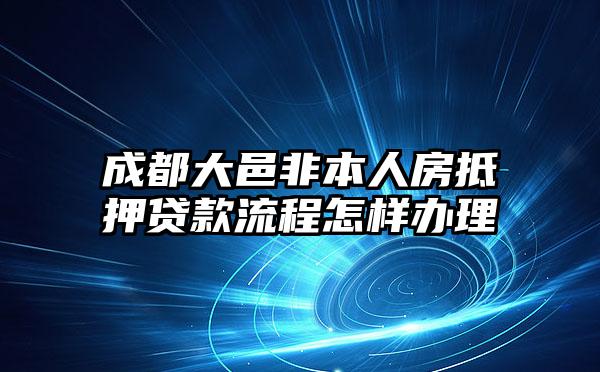 成都大邑非本人房抵押贷款流程怎样办理