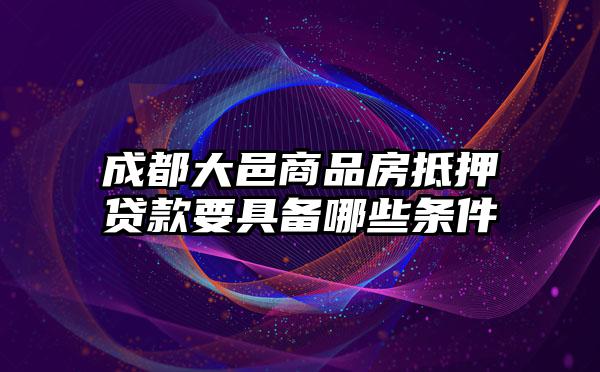 成都大邑商品房抵押贷款要具备哪些条件