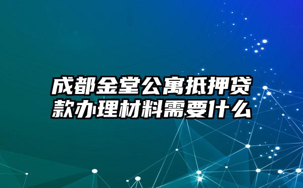 成都金堂公寓抵押贷款办理材料需要什么