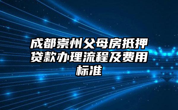 成都崇州父母房抵押贷款办理流程及费用标准