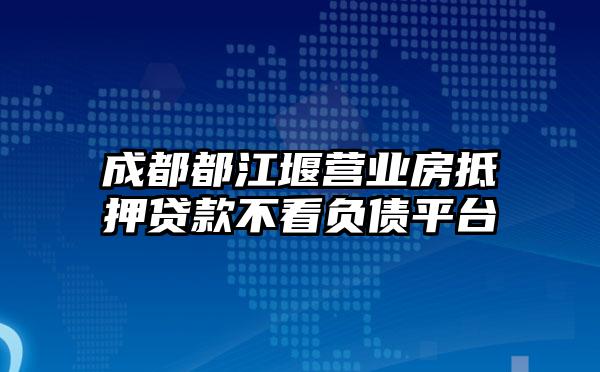 成都都江堰营业房抵押贷款不看负债平台