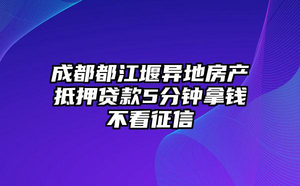 成都都江堰异地房产抵押贷款5分钟拿钱不看征信