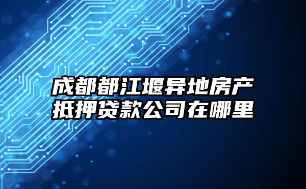 成都都江堰异地房产抵押贷款公司在哪里