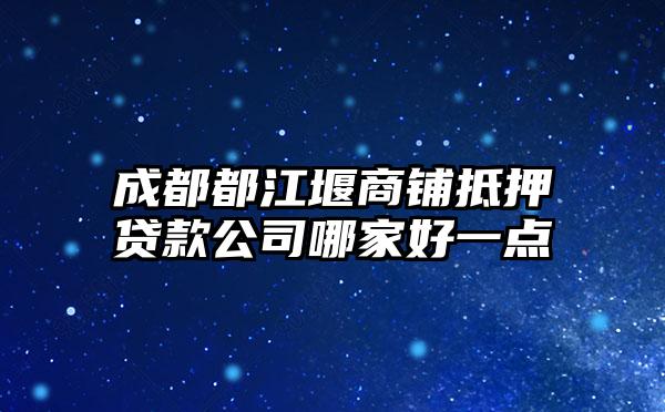 成都都江堰商铺抵押贷款公司哪家好一点