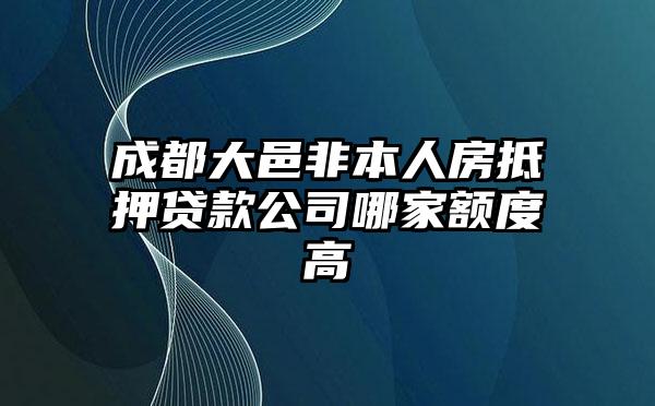 成都大邑非本人房抵押贷款公司哪家额度高