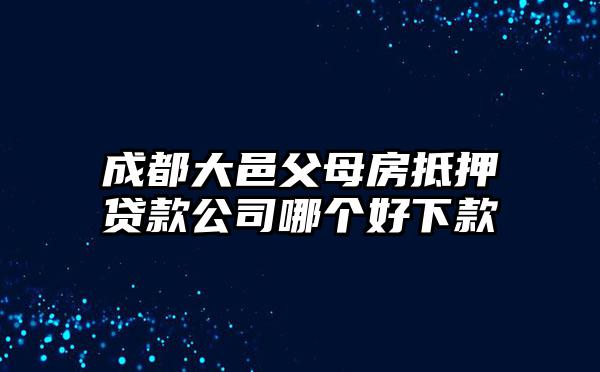 成都大邑父母房抵押贷款公司哪个好下款