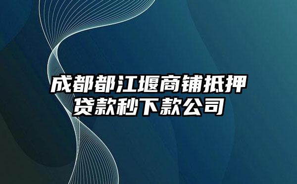 成都都江堰商铺抵押贷款秒下款公司