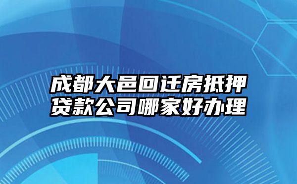 成都大邑回迁房抵押贷款公司哪家好办理