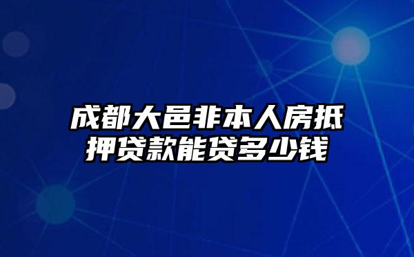 成都大邑非本人房抵押贷款能贷多少钱