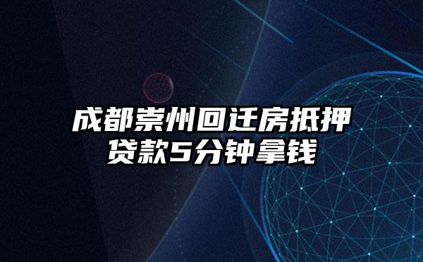 成都崇州回迁房抵押贷款5分钟拿钱