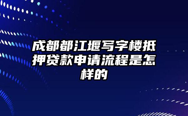 成都都江堰写字楼抵押贷款申请流程是怎样的