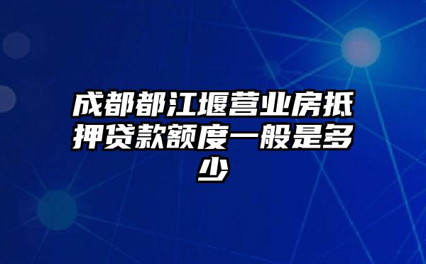 成都都江堰营业房抵押贷款额度一般是多少