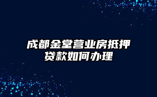 成都金堂营业房抵押贷款如何办理