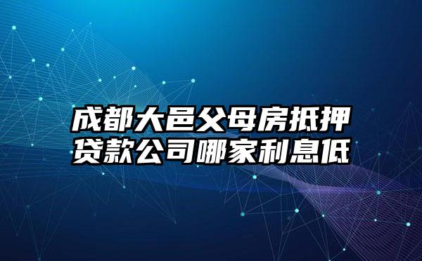 成都大邑父母房抵押贷款公司哪家利息低