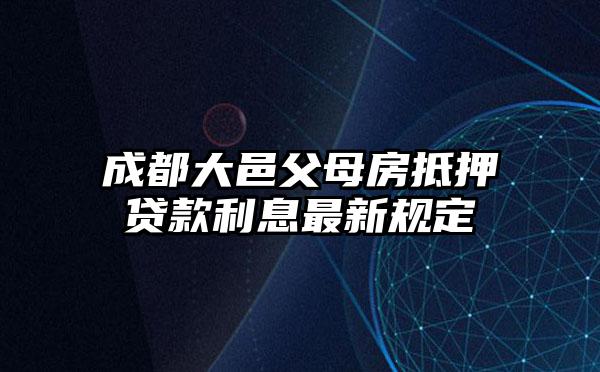 成都大邑父母房抵押贷款利息最新规定