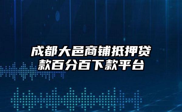 成都大邑商铺抵押贷款百分百下款平台