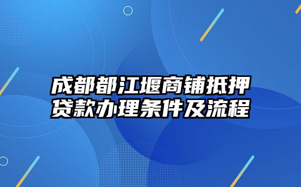 成都都江堰商铺抵押贷款办理条件及流程