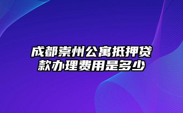 成都崇州公寓抵押贷款办理费用是多少