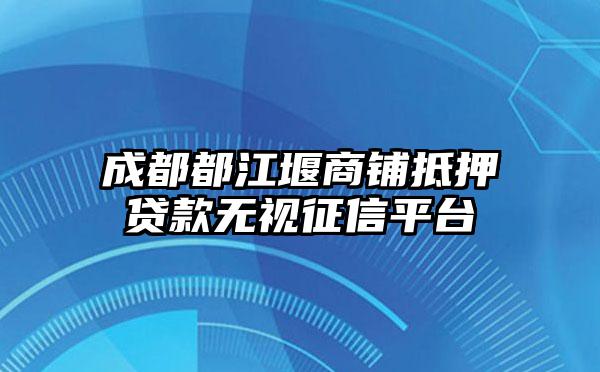 成都都江堰商铺抵押贷款无视征信平台