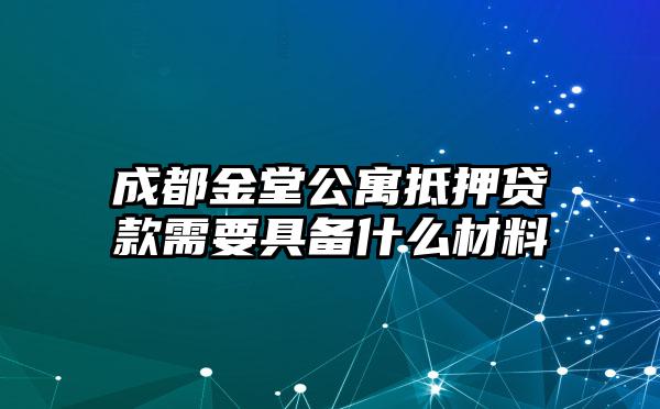 成都金堂公寓抵押贷款需要具备什么材料