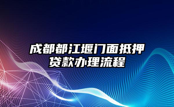 成都都江堰门面抵押贷款办理流程