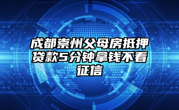 成都崇州父母房抵押贷款5分钟拿钱不看征信