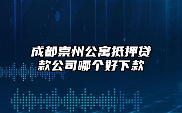 成都崇州公寓抵押贷款公司哪个好下款