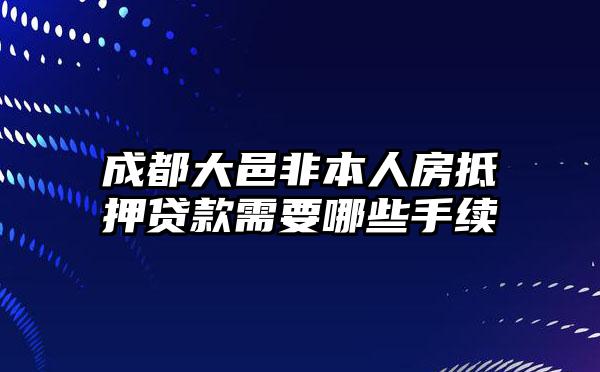 成都大邑非本人房抵押贷款需要哪些手续