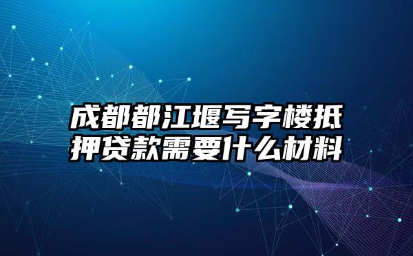 成都都江堰写字楼抵押贷款需要什么材料