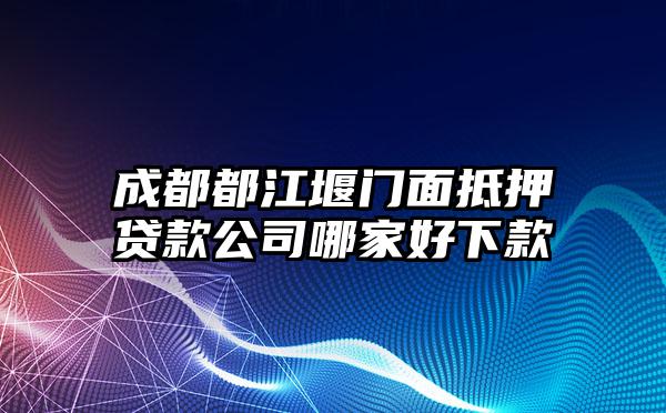 成都都江堰门面抵押贷款公司哪家好下款