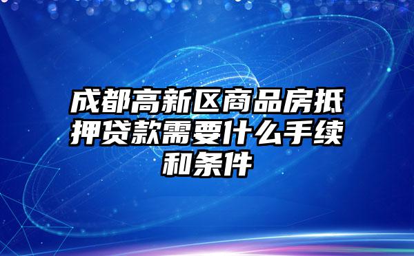 成都高新区商品房抵押贷款需要什么手续和条件