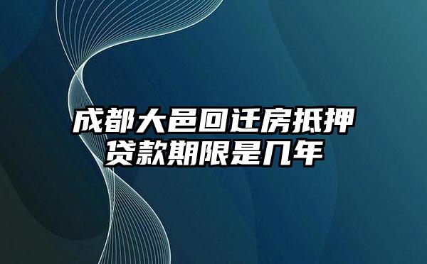 成都大邑回迁房抵押贷款期限是几年