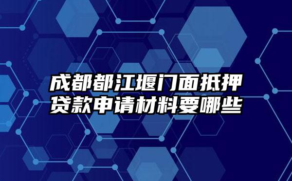 成都都江堰门面抵押贷款申请材料要哪些