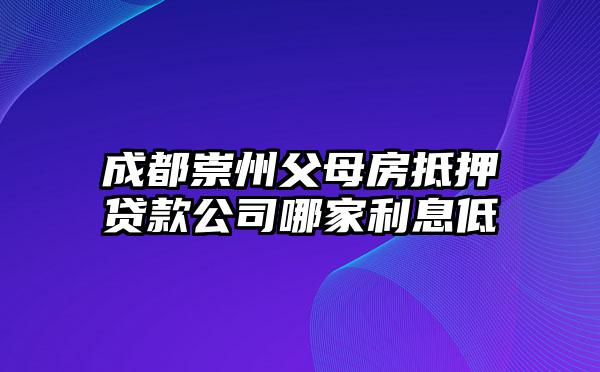 成都崇州父母房抵押贷款公司哪家利息低