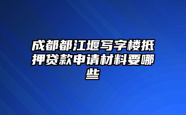 成都都江堰写字楼抵押贷款申请材料要哪些