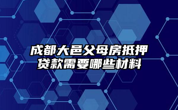 成都大邑父母房抵押贷款需要哪些材料