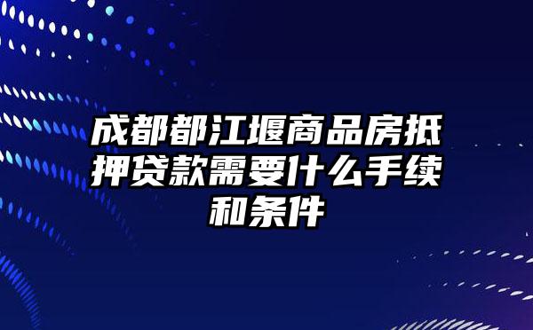 成都都江堰商品房抵押贷款需要什么手续和条件